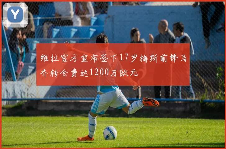 维拉官方宣布签下17岁梅斯前锋马乔转会费达1200万欧元