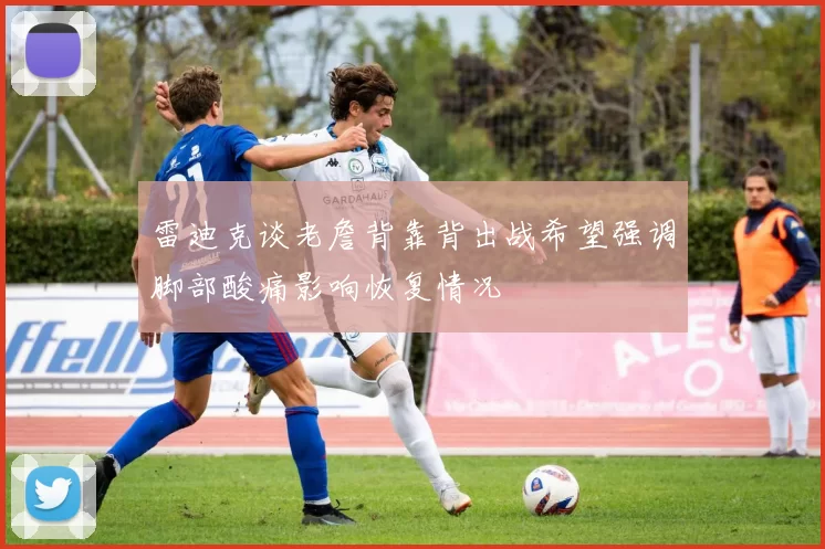雷迪克谈老詹背靠背出战希望强调脚部酸痛影响恢复情况