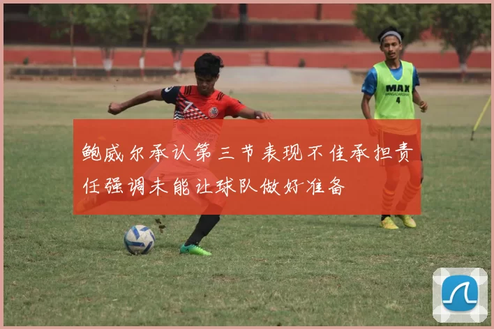 鲍威尔承认第三节表现不佳承担责任强调未能让球队做好准备