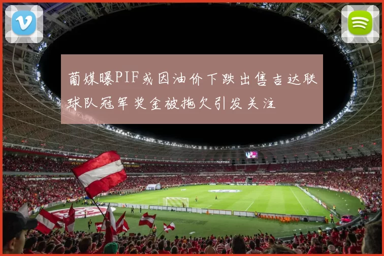 葡媒曝PIF或因油价下跌出售吉达联球队冠军奖金被拖欠引发关注