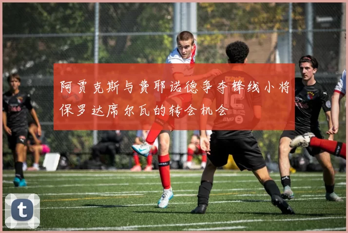阿贾克斯与费耶诺德争夺锋线小将保罗达席尔瓦的转会机会