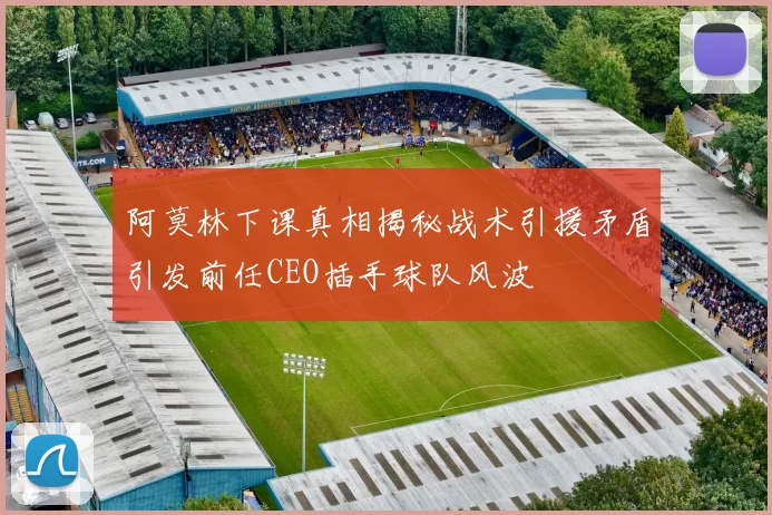 阿莫林下课真相揭秘战术引援矛盾引发前任CEO插手球队风波