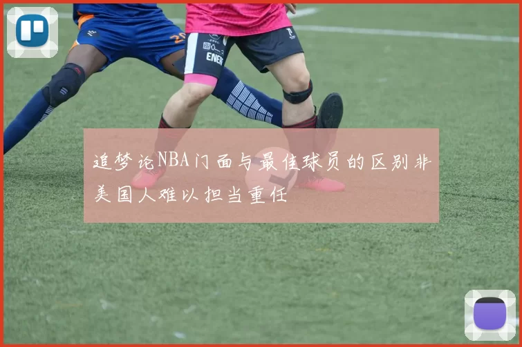 追梦论NBA门面与最佳球员的区别非美国人难以担当重任