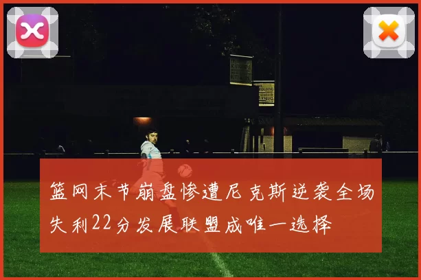 篮网末节崩盘惨遭尼克斯逆袭全场失利22分发展联盟成唯一选择