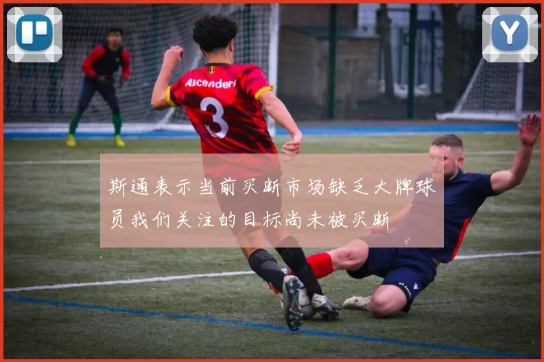 斯通表示当前买断市场缺乏大牌球员我们关注的目标尚未被买断