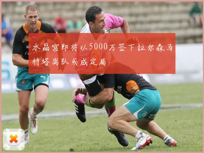 水晶宫即将以5000万签下拉尔森马特塔离队或成定局