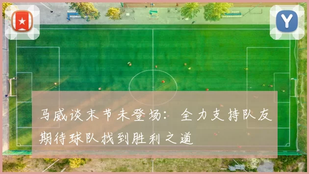 马威谈末节未登场：全力支持队友期待球队找到胜利之道