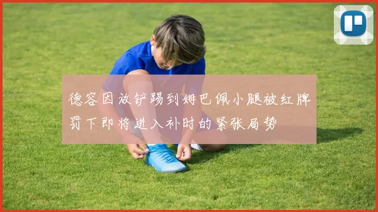 德容因放铲踢到姆巴佩小腿被红牌罚下即将进入补时的紧张局势